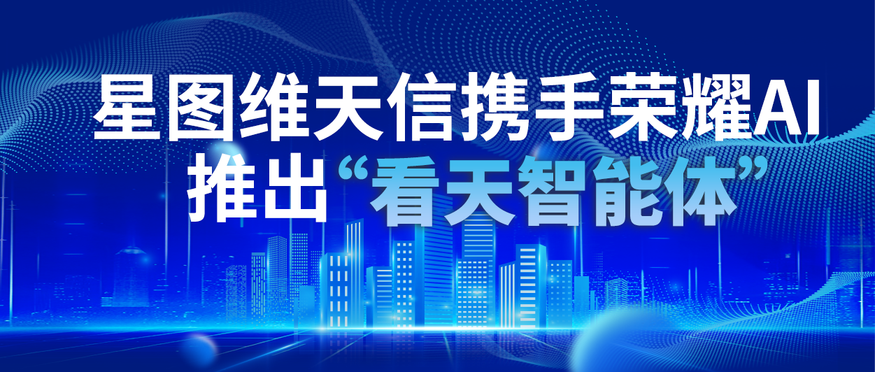 星图维天信携手荣耀AI推出 “看天智能体” 气象服务 迈入人工智能新时代